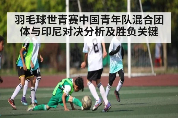 羽毛球世青赛中国青年队混合团体与印尼对决分析及胜负关键