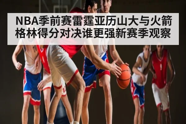 NBA季前赛雷霆亚历山大与火箭格林得分对决谁更强新赛季观察