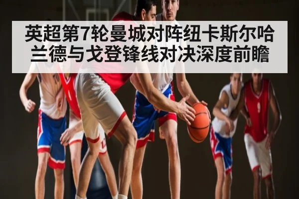 英超第7轮曼城对阵纽卡斯尔哈兰德与戈登锋线对决深度前瞻