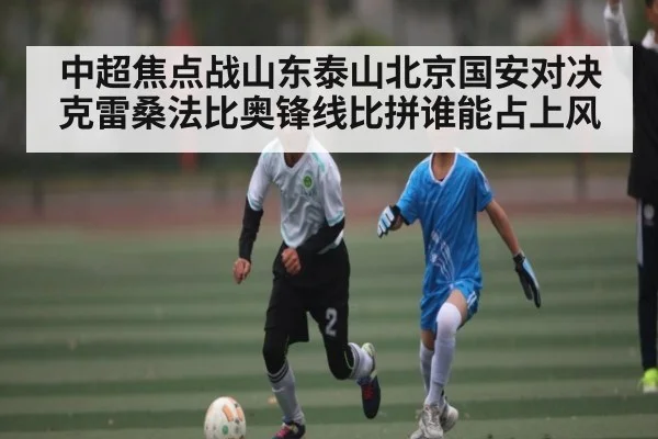 中超焦点战山东泰山北京国安对决克雷桑法比奥锋线比拼谁能占上风