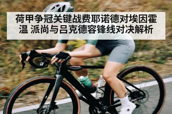 荷甲争冠关键战费耶诺德对埃因霍温 派尚与吕克德容锋线对决解析