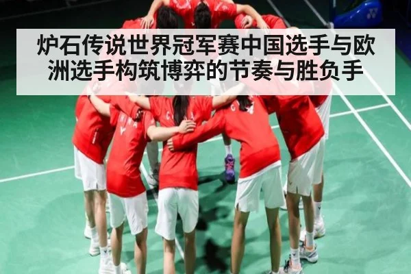 炉石传说世界冠军赛中国选手与欧洲选手构筑博弈的节奏与胜负手