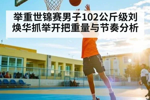 举重世锦赛男子102公斤级刘焕华抓举开把重量与节奏分析