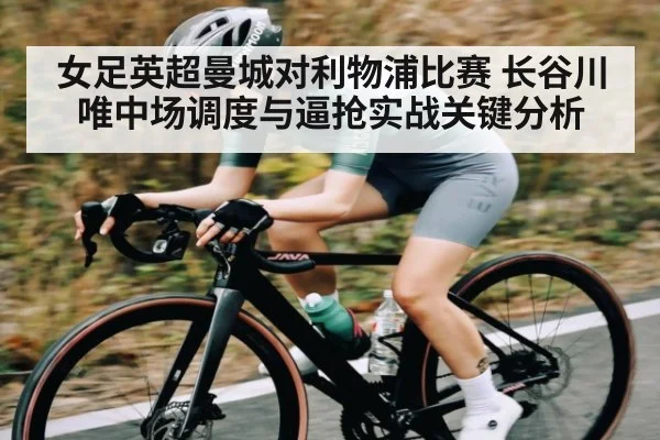 女足英超曼城对利物浦比赛 长谷川唯中场调度与逼抢实战关键分析